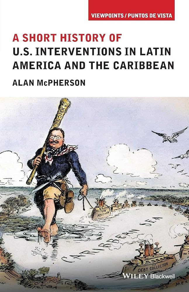 Alan McPherson: A Short History of U.S. Interventions in Latin America and the Caribbean
